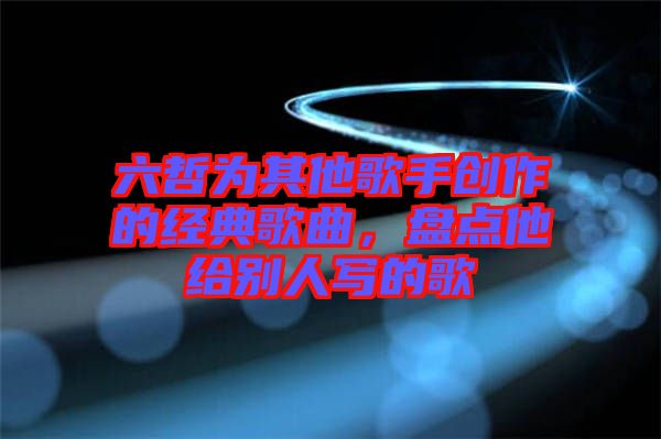 六哲為其他歌手創作的經典歌曲,盤點他給別人寫的歌