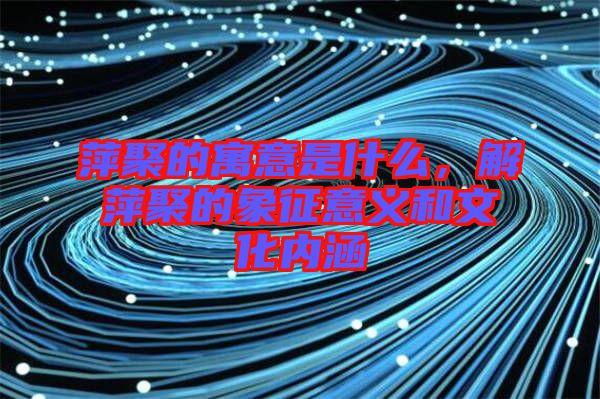 萍聚的寓意是什么,解萍聚的象征意義和文化內涵