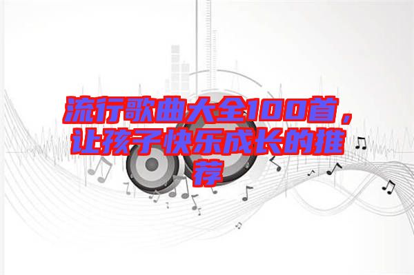 流行歌曲大全100首,讓孩子快樂成長的推薦
