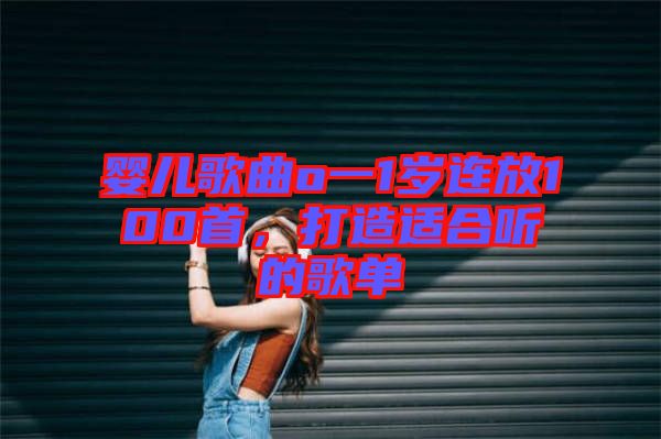 嬰兒歌曲o一1歲連放100首,打造適合聽(tīng)的歌單