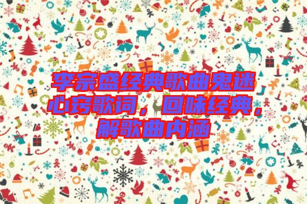 李宗盛經(jīng)典歌曲鬼迷心竅歌詞,回味經(jīng)典,解歌曲內(nèi)涵
