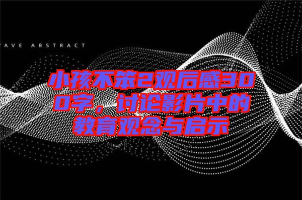 小孩不笨2觀后感300字，討論影片中的教育觀念與啟示
