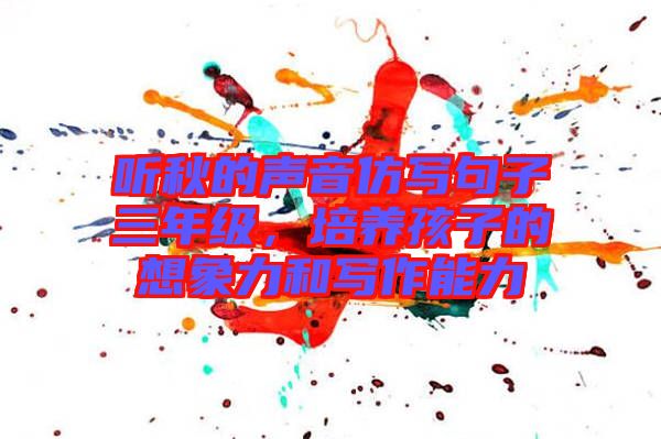 聽秋的聲音仿寫句子三年級(jí),培養(yǎng)孩子的想象力和寫作能力