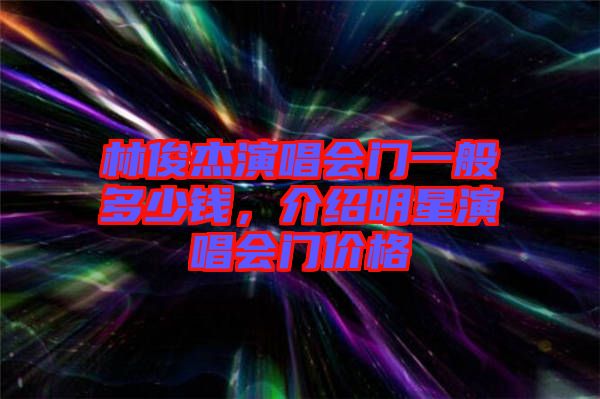 林俊杰演唱會門一般多少錢,介紹明星演唱會門價格
