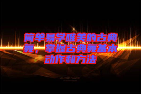 簡(jiǎn)單易學(xué)唯美的古典舞,掌握古典舞基本動(dòng)作和方法