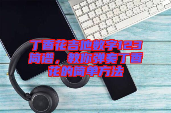 丁香花吉他數字123簡譜,教你彈奏丁香花的簡單方法