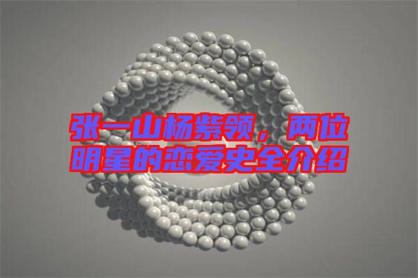 張一山楊紫領，兩位明星的戀愛史全介紹