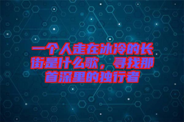 一個人走在冰冷的長街是什么歌,尋找那首深里的獨行者