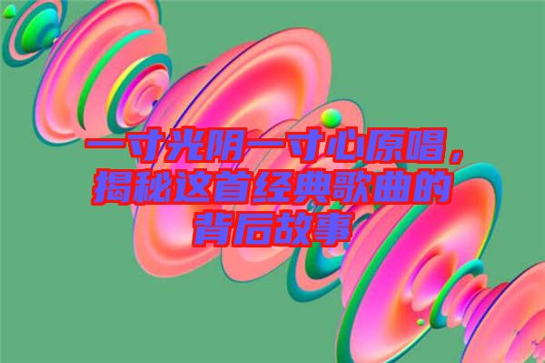 一寸光陰一寸心原唱,揭秘這首經(jīng)典歌曲的背后故事