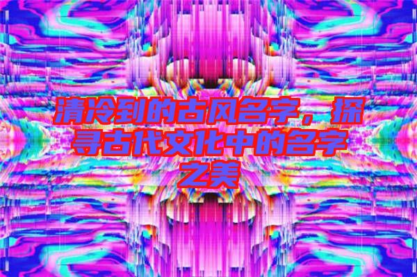 清冷到的古風(fēng)名字,探尋古代文化中的名字之美