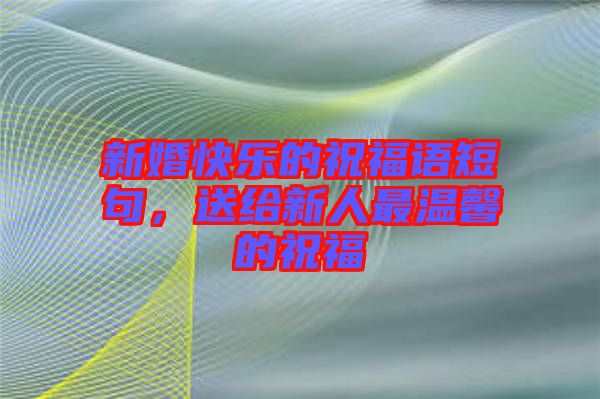 新婚快樂的祝福語短句,送給新人最溫馨的祝福