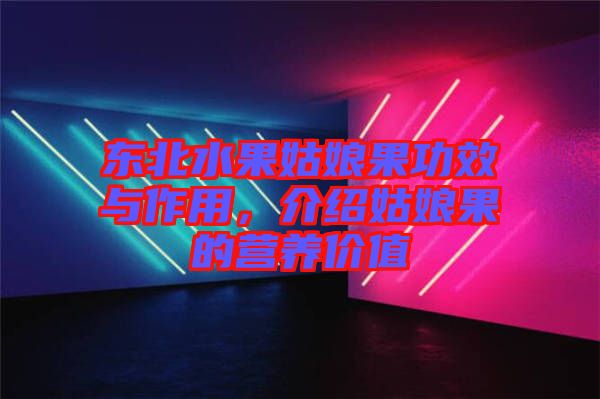 東北水果姑娘果功效與作用,介紹姑娘果的營養(yǎng)價(jià)值