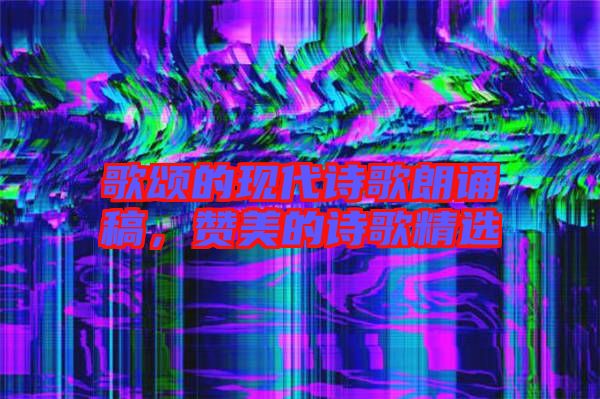 歌頌的現(xiàn)代詩歌朗誦稿,贊美的詩歌精選
