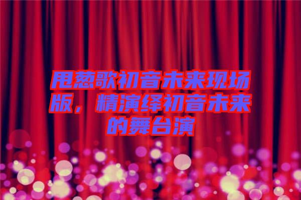甩蔥歌初音未來現(xiàn)場版,精演繹初音未來的舞臺演
