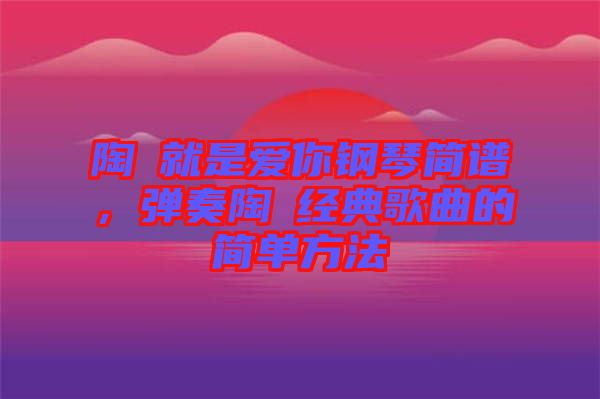 陶喆就是愛你鋼琴簡譜,彈奏陶喆經(jīng)典歌曲的簡單方法