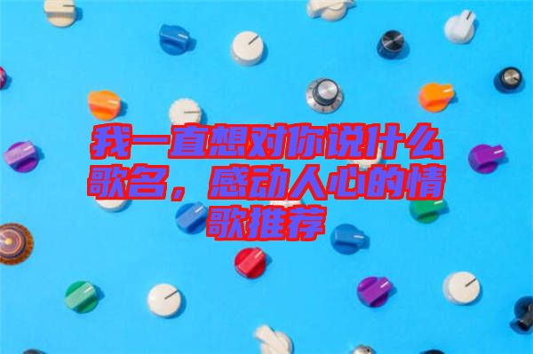 我一直想對你說什么歌名，感動人心的情歌推薦