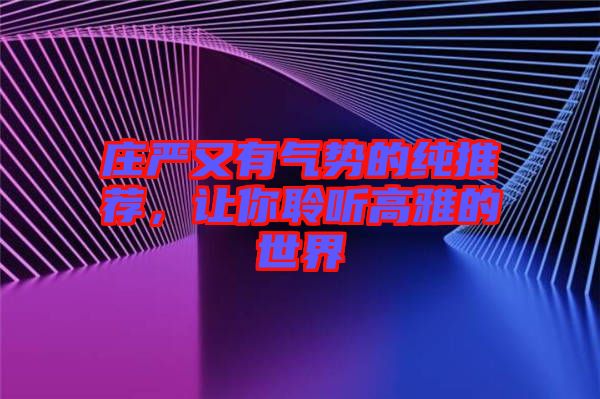 莊嚴(yán)又有氣勢的純推薦,讓你聆聽高雅的世界