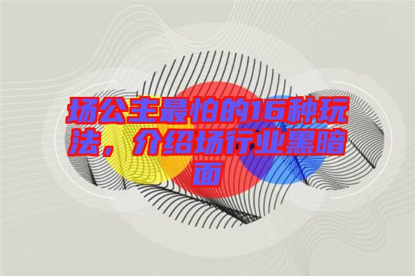 場公主最怕的16種玩法,介紹場行業黑暗面