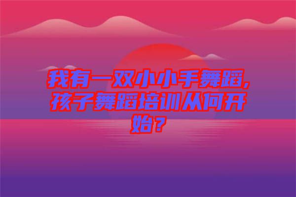 我有一雙小小手舞蹈,孩子舞蹈培訓(xùn)從何開始?