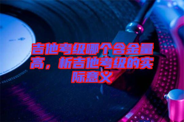 吉他考級哪個含金量高,析吉他考級的實際意義