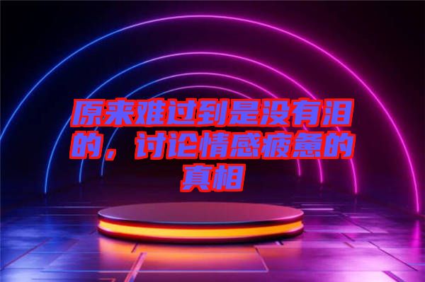 原來難過到是沒有淚的,討論情感疲憊的真相