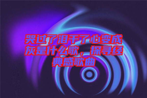 哭過了淚干了心變成灰是什么歌,探尋經(jīng)典感歌曲