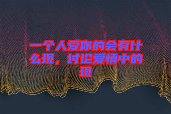 一個(gè)人愛(ài)你的會(huì)有什么現(xiàn),討論愛(ài)情中的現(xiàn)