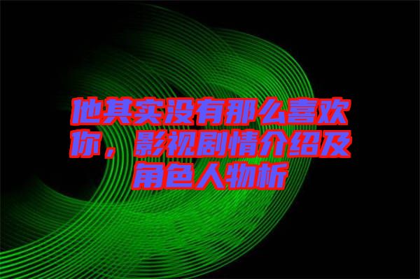 他其實沒有那么喜歡你,影視劇情介紹及角色人物析