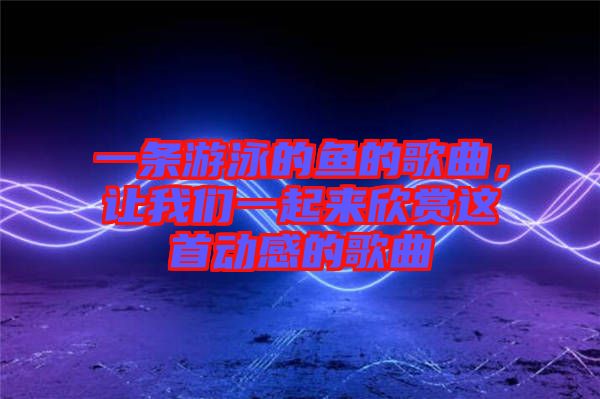一條游泳的魚的歌曲,讓我們一起來欣賞這首動感的歌曲
