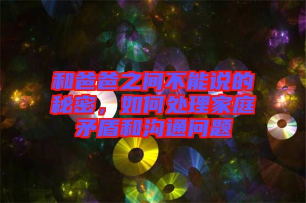 和爸爸之間不能說的秘密,如何處理家庭矛盾和溝通問題