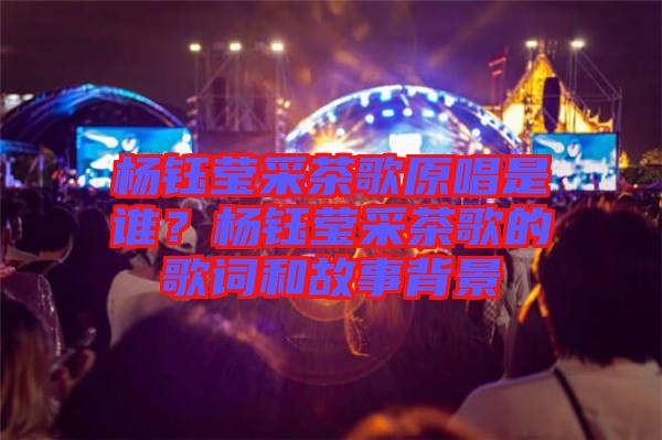 楊鈺瑩采茶歌原唱是誰?楊鈺瑩采茶歌的歌詞和故事背景