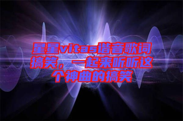 星星vitas諧音歌詞搞笑,一起來聽聽這個神曲的搞笑
