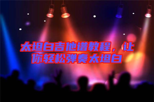 太坦白吉他譜教程,讓你輕松彈奏太坦白