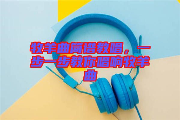 牧羊曲簡譜教唱,一步一步教你唱響牧羊曲