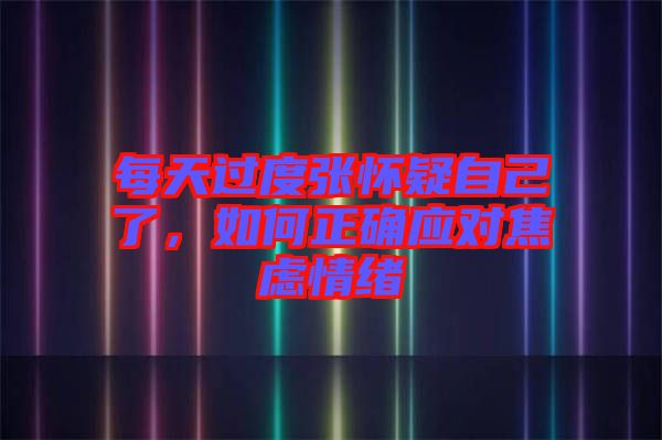 每天過度張懷疑自己了,如何正確應(yīng)對焦慮情緒
