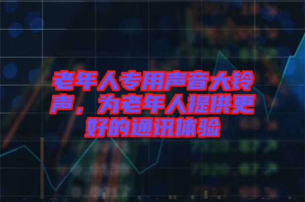老年人專(zhuān)用聲音大鈴聲,為老年人提供更好的通訊體驗(yàn)