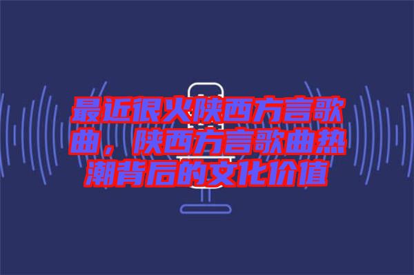 最近很火陜西方言歌曲,陜西方言歌曲熱潮背后的文化價(jià)值