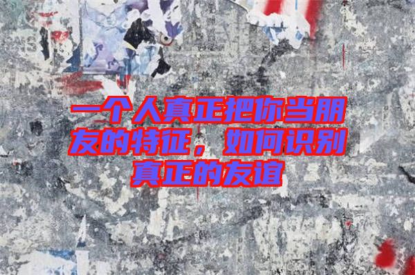 一個人真正把你當(dāng)朋友的特征,如何識別真正的友誼