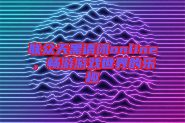 聯眾天黑請閉online,暢游游戲世界的樂趣
