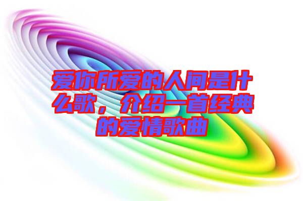 愛(ài)你所愛(ài)的人間是什么歌,介紹一首經(jīng)典的愛(ài)情歌曲