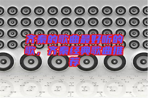 齊秦的歌曲最好聽的歌,齊秦經典歌曲推薦