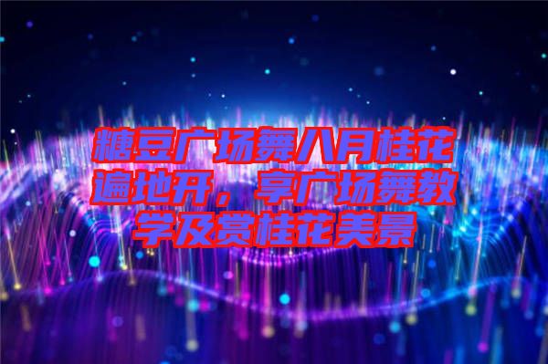 糖豆廣場舞八月桂花遍地開,享廣場舞教學(xué)及賞桂花美景