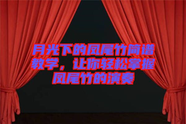 月光下的鳳尾竹簡譜教學,讓你輕松掌握鳳尾竹的演奏