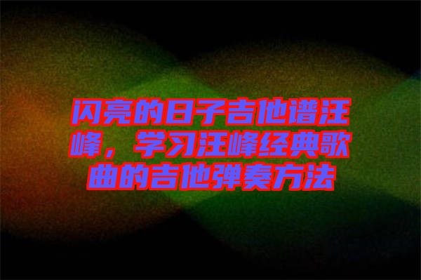 閃亮的日子吉他譜汪峰,學(xué)習(xí)汪峰經(jīng)典歌曲的吉他彈奏方法