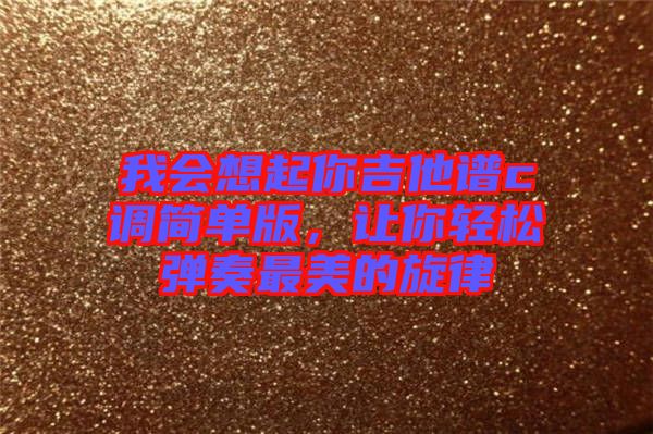 我會想起你吉他譜c調簡單版,讓你輕松彈奏最美的旋律