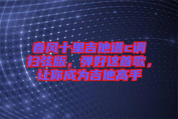 春風十里吉他譜c調掃弦版,彈好這首歌,讓你成為吉他高手