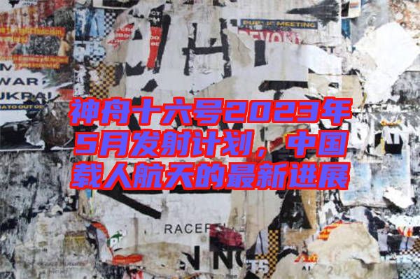 神舟十六號2023年5月發射計劃,中國載人航天的最新進展
