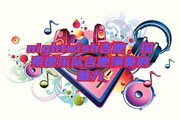 nightwish吉他,探索愿樂隊吉他演奏的魅力
