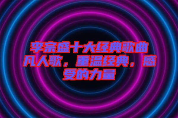 李宗盛十大經(jīng)典歌曲凡人歌，重溫經(jīng)典，感受的力量