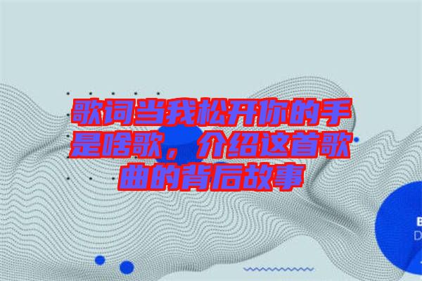 歌詞當我松開你的手是啥歌，介紹這首歌曲的背后故事